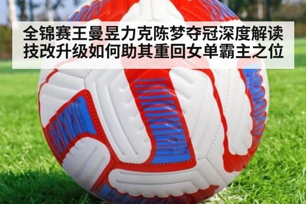 全锦赛王曼昱力克陈梦夺冠深度解读 技改升级如何助其重回女单霸主之位