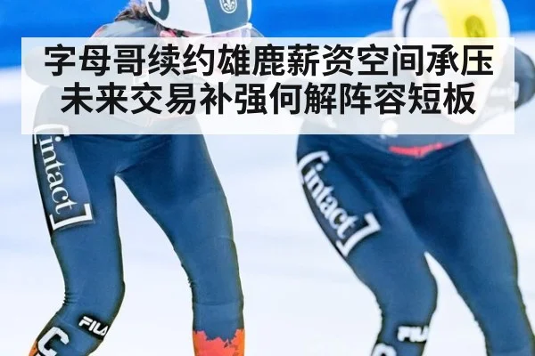 字母哥续约雄鹿薪资空间承压 未来交易补强何解阵容短板