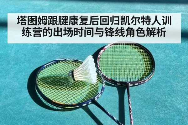 塔图姆跟腱康复后回归凯尔特人训练营的出场时间与锋线角色解析