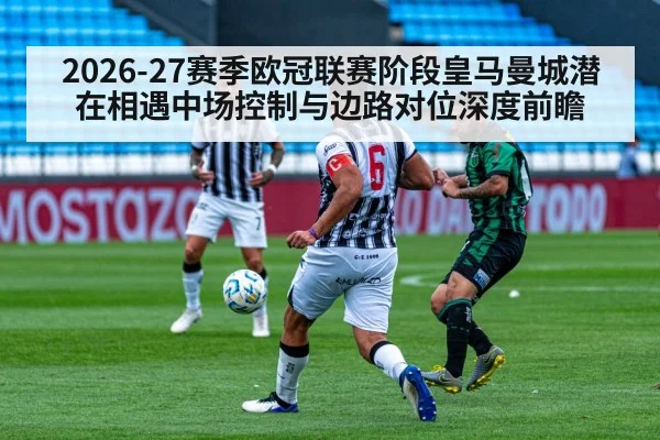 2026-27赛季欧冠联赛阶段皇马曼城潜在相遇中场控制与边路对位深度前瞻