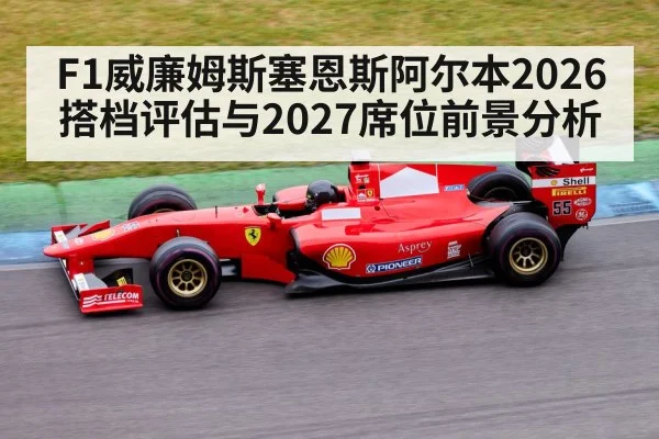 F1威廉姆斯塞恩斯阿尔本2026搭档评估与2027席位前景分析