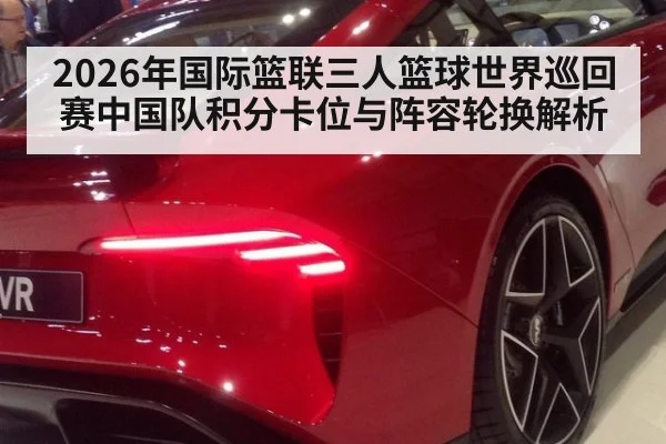 2026年国际篮联三人篮球世界巡回赛中国队积分卡位与阵容轮换解析