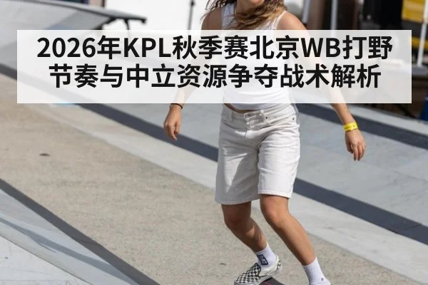 2026年KPL秋季赛北京WB打野节奏与中立资源争夺战术解析